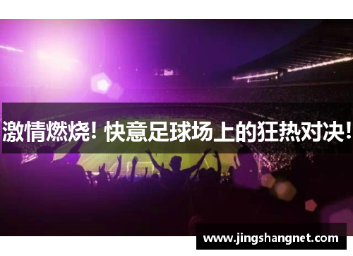 激情燃烧! 快意足球场上的狂热对决!
