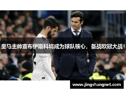 皇马主帅宣布伊斯科将成为球队核心，备战欧冠大战！
