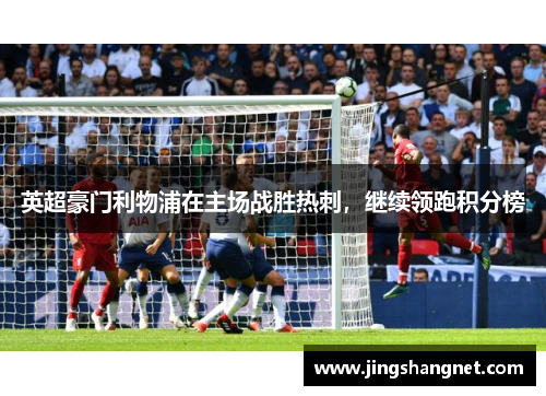英超豪门利物浦在主场战胜热刺，继续领跑积分榜